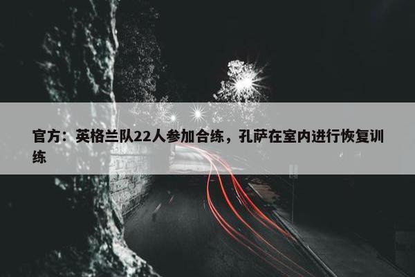 官方：英格兰队22人参加合练，孔萨在室内进行恢复训练