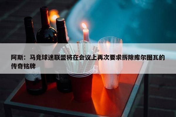 阿斯：马竞球迷联盟将在会议上再次要求拆除库尔图瓦的传奇铭牌