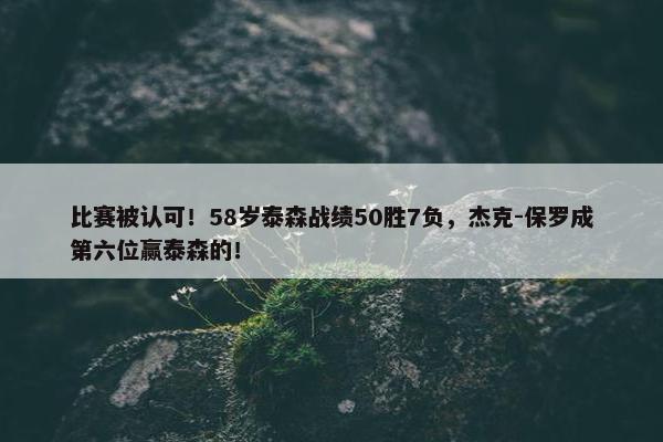 比赛被认可！58岁泰森战绩50胜7负，杰克-保罗成第六位赢泰森的！