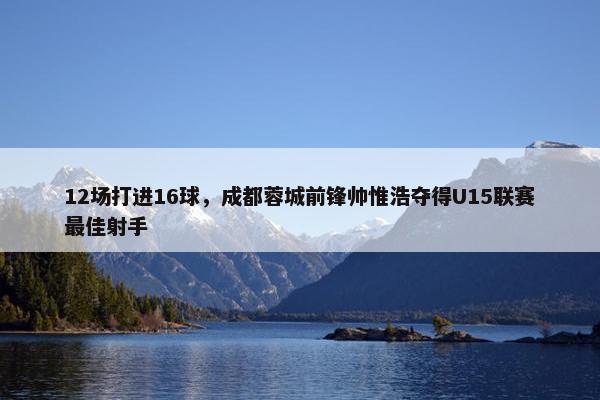 12场打进16球，成都蓉城前锋帅惟浩夺得U15联赛最佳射手