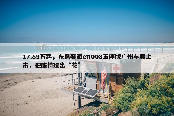 17.89万起，东风奕派eπ008五座版广州车展上市，把座椅玩出“花”