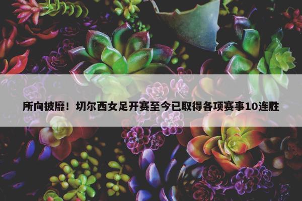 所向披靡！切尔西女足开赛至今已取得各项赛事10连胜