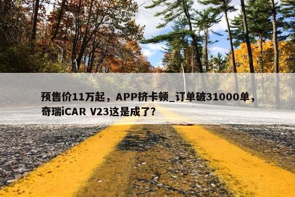 预售价11万起，APP挤卡顿_订单破31000单，奇瑞iCAR V23这是成了？