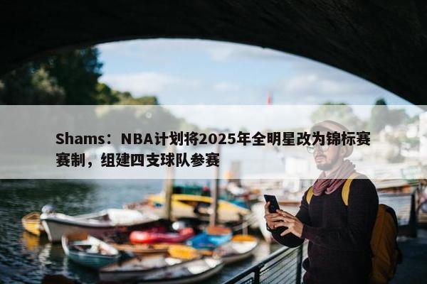 Shams：NBA计划将2025年全明星改为锦标赛赛制，组建四支球队参赛