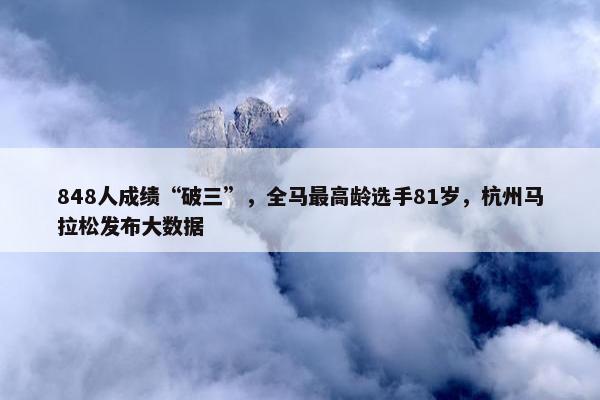 848人成绩“破三”，全马最高龄选手81岁，杭州马拉松发布大数据