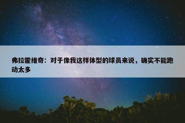 弗拉霍维奇：对于像我这样体型的球员来说，确实不能跑动太多