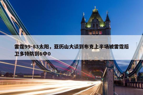 雷霆99-83太阳，亚历山大谈到布克上半场被雷霆后卫多特防到6中0