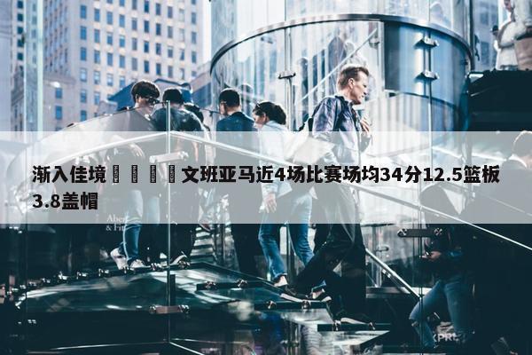 渐入佳境🦄文班亚马近4场比赛场均34分12.5篮板3.8盖帽