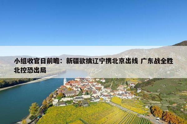 小组收官日前瞻：新疆欲擒辽宁携北京出线 广东战全胜北控恐出局