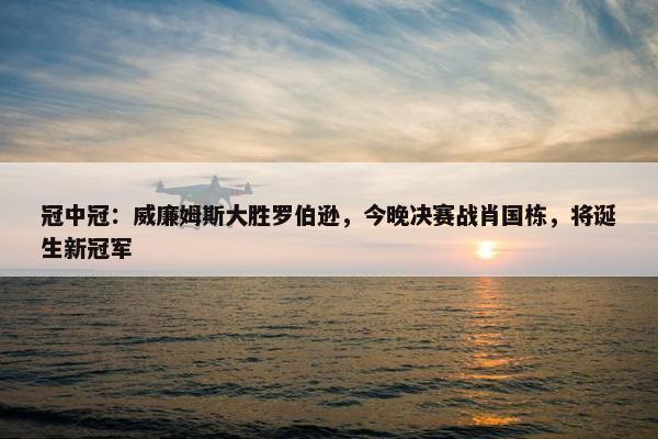 冠中冠：威廉姆斯大胜罗伯逊，今晚决赛战肖国栋，将诞生新冠军