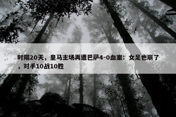 时隔20天，皇马主场再遭巴萨4-0血案：女足也崩了，对手10战10胜