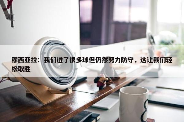 穆西亚拉：我们进了很多球但仍然努力防守，这让我们轻松取胜