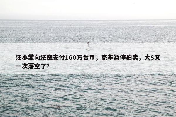 汪小菲向法庭支付160万台币，豪车暂停拍卖，大S又一次落空了？