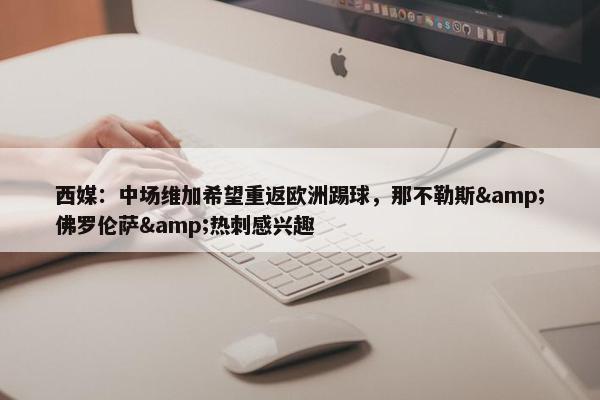 西媒：中场维加希望重返欧洲踢球，那不勒斯&佛罗伦萨&热刺感兴趣