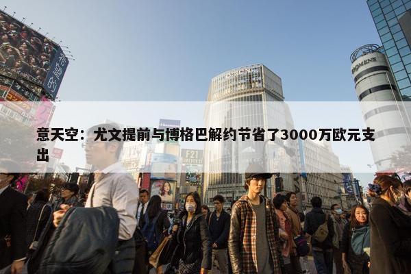 意天空：尤文提前与博格巴解约节省了3000万欧元支出