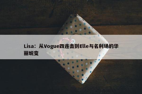 Lisa：从Vogue四连击到Elle与名利场的华丽蜕变