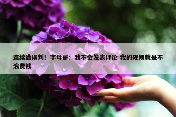 连续遭误判！字母哥：我不会发表评论 我的规则就是不浪费钱