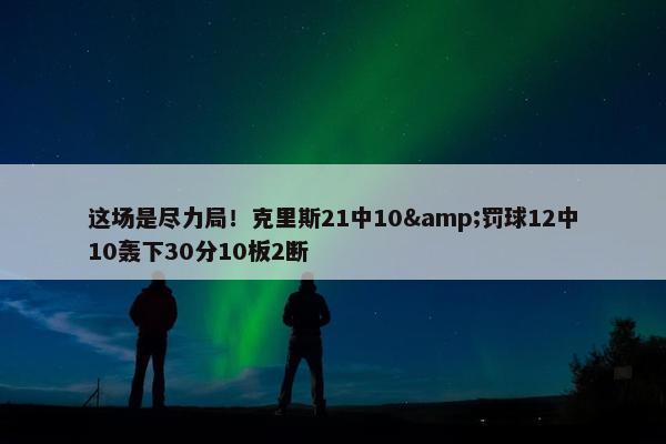 这场是尽力局！克里斯21中10&罚球12中10轰下30分10板2断