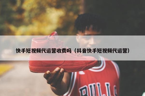 快手短视频代运营收费吗（抖音快手短视频代运营）