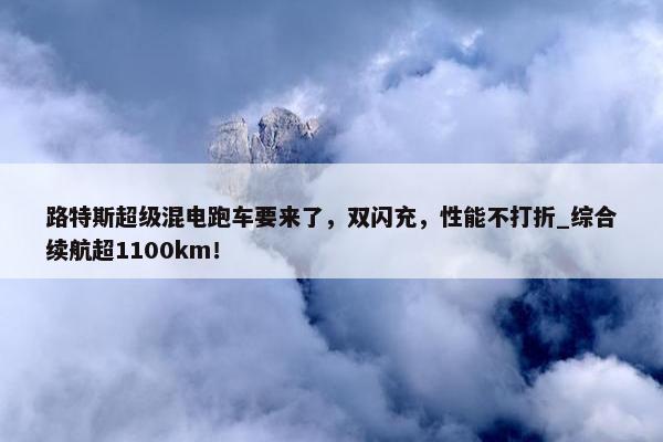 路特斯超级混电跑车要来了，双闪充，性能不打折_综合续航超1100km！