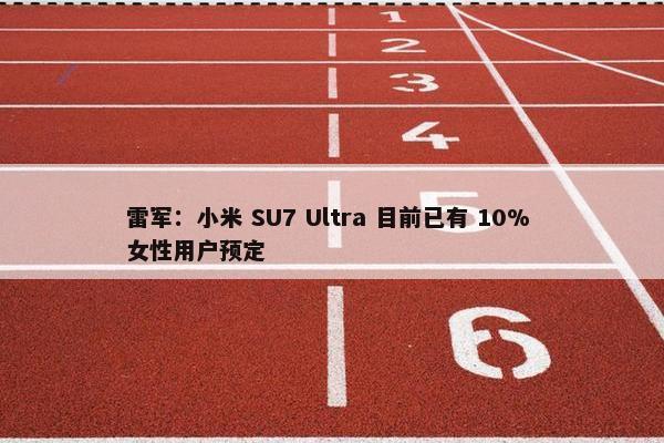 雷军：小米 SU7 Ultra 目前已有 10% 女性用户预定