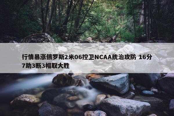 行情暴涨俄罗斯2米06控卫NCAA统治攻防 16分7助3断3帽取大胜