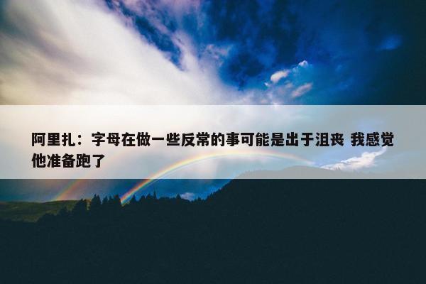 阿里扎：字母在做一些反常的事可能是出于沮丧 我感觉他准备跑了