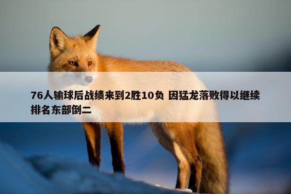 76人输球后战绩来到2胜10负 因猛龙落败得以继续排名东部倒二