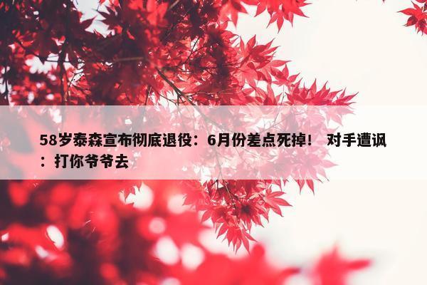 58岁泰森宣布彻底退役：6月份差点死掉！ 对手遭讽：打你爷爷去