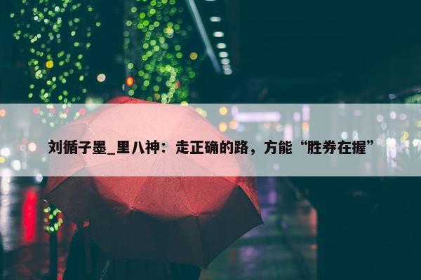 刘循子墨_里八神：走正确的路，方能“胜券在握”