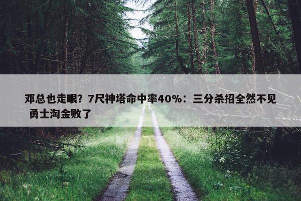 邓总也走眼？7尺神塔命中率40%：三分杀招全然不见 勇士淘金败了