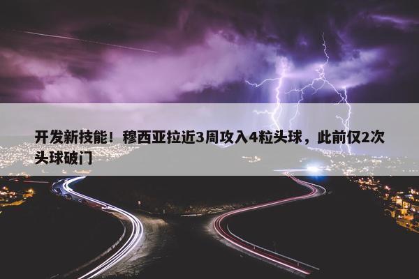 开发新技能！穆西亚拉近3周攻入4粒头球，此前仅2次头球破门