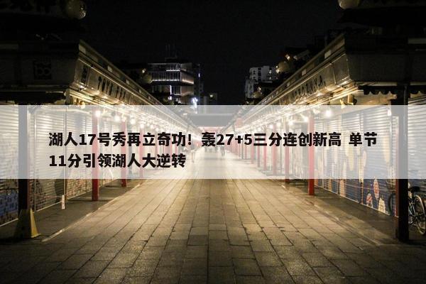 湖人17号秀再立奇功！轰27+5三分连创新高 单节11分引领湖人大逆转