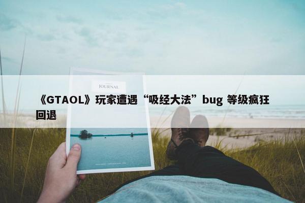 《GTAOL》玩家遭遇“吸经大法”bug 等级疯狂回退