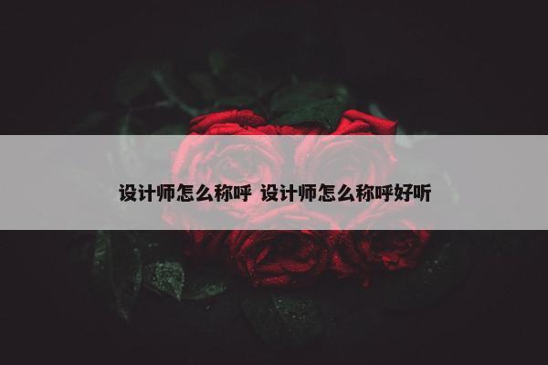 设计师怎么称呼 设计师怎么称呼好听