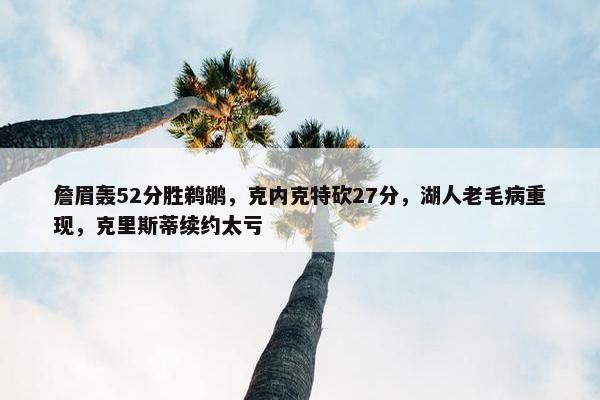 詹眉轰52分胜鹈鹕，克内克特砍27分，湖人老毛病重现，克里斯蒂续约太亏