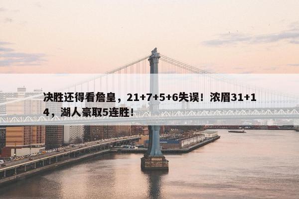 决胜还得看詹皇，21+7+5+6失误！浓眉31+14，湖人豪取5连胜！