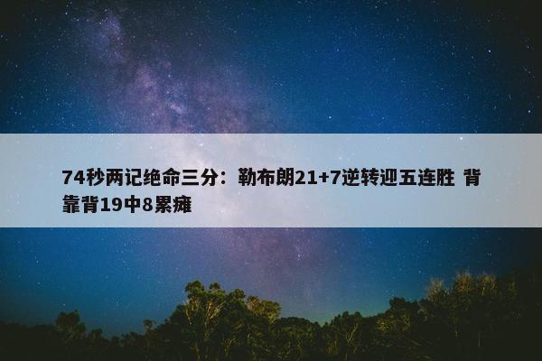 74秒两记绝命三分：勒布朗21+7逆转迎五连胜 背靠背19中8累瘫