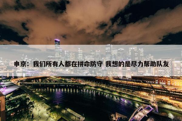 申京：我们所有人都在拼命防守 我想的是尽力帮助队友