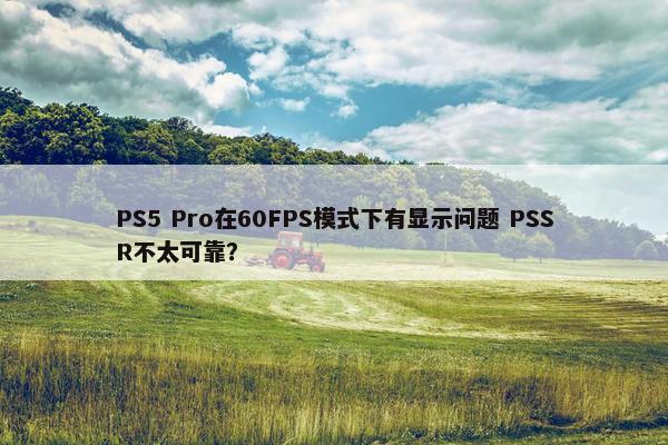 PS5 Pro在60FPS模式下有显示问题 PSSR不太可靠？