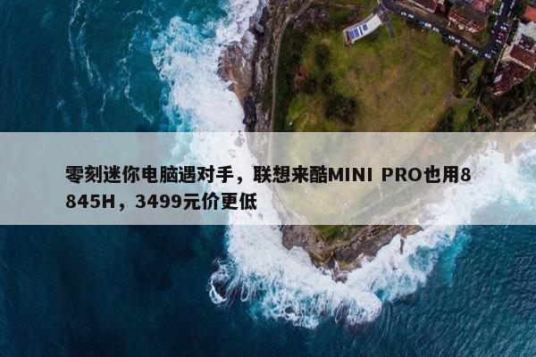 零刻迷你电脑遇对手，联想来酷MINI PRO也用8845H，3499元价更低