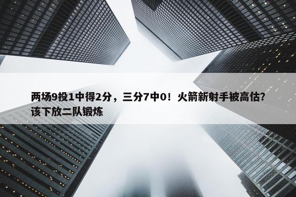 两场9投1中得2分，三分7中0！火箭新射手被高估？该下放二队锻炼