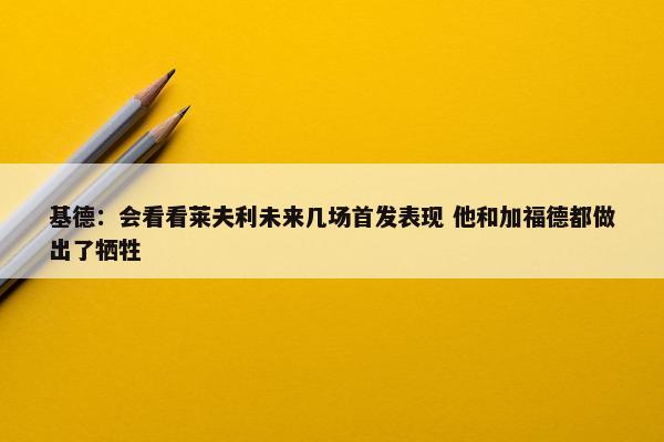 基德：会看看莱夫利未来几场首发表现 他和加福德都做出了牺牲