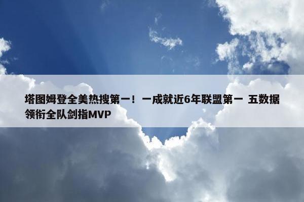 塔图姆登全美热搜第一！一成就近6年联盟第一 五数据领衔全队剑指MVP