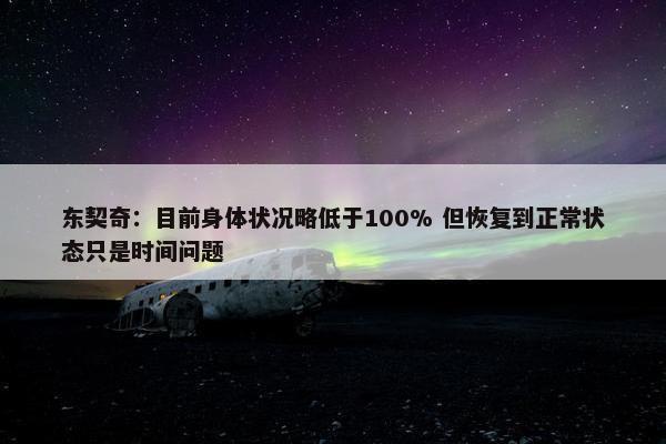 东契奇：目前身体状况略低于100% 但恢复到正常状态只是时间问题