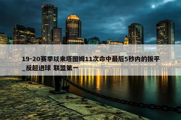 19-20赛季以来塔图姆11次命中最后5秒内的扳平_反超进球 联盟第一