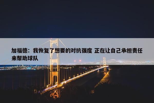 加福德：我恢复了想要的对抗强度 正在让自己承担责任来帮助球队