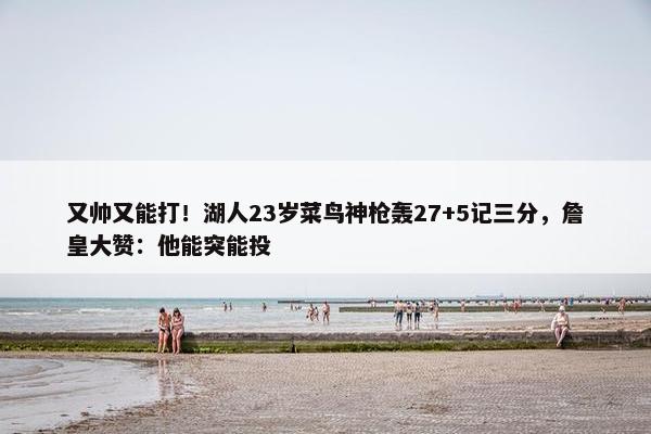 又帅又能打！湖人23岁菜鸟神枪轰27+5记三分，詹皇大赞：他能突能投