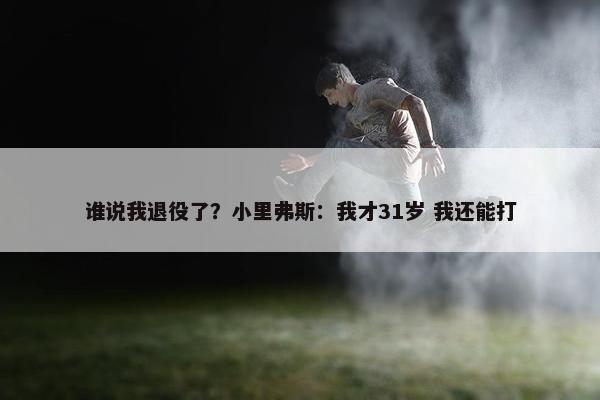 谁说我退役了？小里弗斯：我才31岁 我还能打