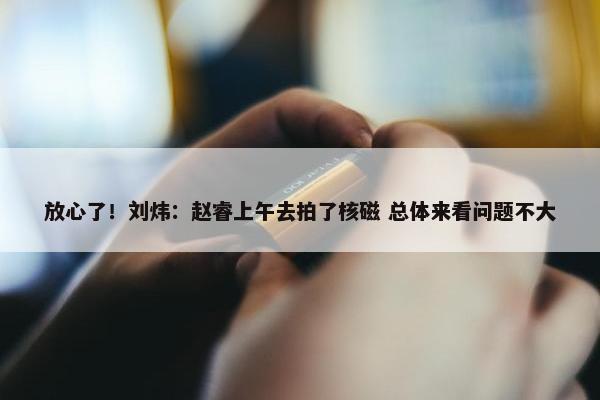 放心了！刘炜：赵睿上午去拍了核磁 总体来看问题不大